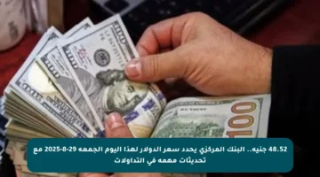 48.52 جنيه.. البنك المركزي يحدد سعر الدولار لهذا اليوم الجمعة 29-8-2025 مع تحديثات مهمة في التداولات
